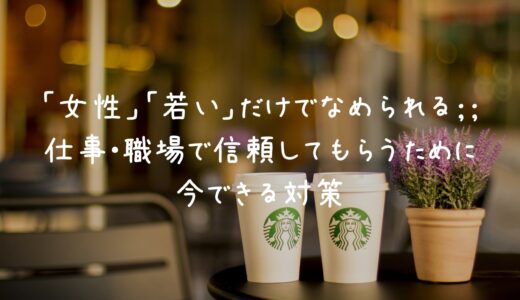 「女性」「若い」だけでなめられる。仕事・職場で信頼してもらうために今できる対策と心の持ち方